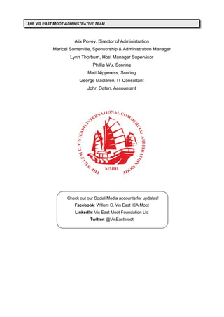 Alix Povey, Director of Administration
Maricel Somerville, Sponsorship & Administration Manager
Lynn Thorburn, Host Manager Supervisor
Phillip Wu, Scoring
Matt Nipperess, Scoring
George Maclaren, IT Consultant
John Oaten, Accountant
Check out our Social Media accounts for updates!
Facebook: Willem C. Vis East ICA Moot
LinkedIn: Vis East Moot Foundation Ltd
Twitter: @VisEastMoot
THE VIS EAST MOOT ADMINISTRATIVE TEAM
 