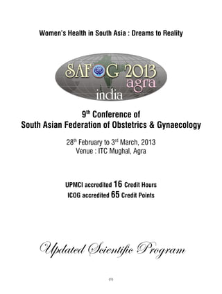 Women’s Health in South Asia : Dreams to Reality




                9th Conference of
South Asian Federation of Obstetrics & Gynaecology
              28th February to 3rd March, 2013
                  Venue : ITC Mughal, Agra



             UPMCI accredited 16 Credit Hours
              ICOG accredited 65 Credit Points




    hÑwtàxw fv|xÇà|y|v cÜÉzÜtÅ
                             (1)
 
