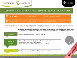 Bonus
Prérequis
Contenu de
l’atelier
Places
limitées
Gestion de la Relation Clients : soignez-les même sur Internet !
Fidéliser sa clientèle, c'est l'affaire de tous ! Repartez avec les clés pour organiser votre base de données clients en respectant
la réglementation en vigueur. Utilisez cette base pour en faire des clients fidèles grâce aux contacts réguliers par mail.
Atelier animé par Nadège FELIERS, Animatrice Numérique de Territoire, Gîtes de France Haute Bretagne – Ille-et-Vilaine
Cet atelier est ouvert à tous les professionnels, que vous soyez ou non hébergeur, labellisé Gîtes de France ou pas.
Atelier
• Créer sa base clients (quel logiciel, quelles informations…)
• Tenir compte de la législation en vigueur
• Créer et envoyer une lettre d’informations à ses clients
Avoir une adresse mail et être à l’aise sur Internet
Repartez avec un modèle de lettre d'informations (newsletter)
MARDI 10 NOV 9h30 – 17h00* Cyber-base de Saint Jean-Brévelay
JEUDI 10 DEC 9h30 – 17h00* Médiathèque de La Gacilly
*Repas à la charge des participants. Plus de détails dans le mail de confirmation de votre inscription.
 
