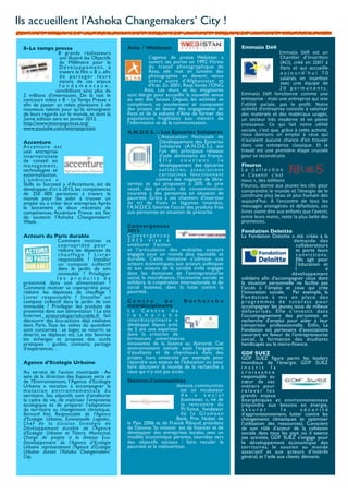 Ils accueillent l’Ashoka Changemakers’ City !

 8-Le temps presse                                      Aina / Webistan                                                Emmaüs Déﬁ
                 8 grands réalisateurs                                                                                                               Emmaüs	
   Déﬁ	
   est	
   un	
  
                  ont illustré les Objectifs                       L’agence de presse Webistan a                                                     Chan(er	
   d'Inser(on	
  
                  du Millénaire pour le                            ouvert ses portes en 1992. Vitrine                                                (ACI),	
   créé	
   en	
   2007	
   à	
  
                  Développement, à                                 du travail photographique de                                                      Paris	
   et	
   qui	
   accueille	
  
                  travers le ﬁlm « 8 », aﬁn                        Reza, elle met en lumière des                                                     a u j o u r d ' h u i	
   7 0	
  
                  de partager leurs                                photographes en devenir, venus                                                    salariés	
   en	
   inser(on	
  
                  visions de ces enjeux                            entre autre d’Afghanistan et                                                      avec	
   une	
   équipe	
   de	
  
                  fondamentaux,                                   d’Iran. En 2001, Reza fonde l’ONG
                sensibilisant ainsi plus de                     Aina. Les murs et les imaginaires                                                    2 0	
   p e r m a n e n t s .	
  
 2 millions d’internautes. De là nait le                sont élargis pour accueillir la nouvelle venue                 Emmaüs	
   Déﬁ	
   fonc(onne	
   comme	
   une	
  
 concours vidéo « 8 – Le Temps Presse »                 au sein des locaux. Depuis, les activités se                   entreprise	
  -­‐	
  mais	
  une	
  entreprise	
   qui	
  vise	
  
 aﬁn de passer un relais planétaire à de                complètent, se soutiennent et composent                        l'u(lité	
   sociale,	
   pas	
   le	
   proﬁt.	
   Notre	
  
 nouveaux talents pour qu’ils témoignent                des projets en faveur des engagements de                       ac(vité	
   d'entreprise	
   consiste	
   à	
   valoriser	
  
 de leurs regards sur le monde, et dont la              Reza et de la volonté d’Aina de former des                     des	
   matériels	
  et	
   des	
  matériaux	
   usagés,	
  
 2eme édition sera en janvier 2012.                     populations fragilisées aux métiers de                         un	
   secteur	
   très	
   moderne	
   et	
   en	
   pleine	
  
 http://www.letempspresse.org/                          l’information et de la communication.                          croissance.	
   Ce	
   qui	
   fait	
   notre	
   u(lité	
  
 www.youtube.com/letempspresse                                                                                         sociale,	
   c'est	
  que,	
   grâce	
  à	
  ceVe	
   ac(vité,	
  
                                                        A.N.D.E.S. – Les Épiceries Solidaires                          nous	
   donnons	
   un	
   emploi	
   à	
   ceux	
   qui	
  
                                                                        L’Association Nationale de
 Accenture                                                               Développement des Épiceries                   n'auraient	
   aucune	
   chance	
   d'en	
   trouver	
  
 A c c e n t u re e s t                                                  Solidaires (A.N.D.E.S.), est                  dans	
   une	
   entreprise	
   classique.	
   Et	
   le	
  
 une entreprise                                                          l’un des principaux réseaux                   travail	
   est	
   une	
   première	
   étape	
   cruciale	
  
 internationale                                                          d’aide alimentaire en France.                 pour	
  se	
  reconstruire.
 de conseil en                                                           Elle             soutient               le
 management,                                                             développement des épiceries                   Fleurus
 technologies et                                                         solidaires, associations                      L a	
   c o l l e c ( o n	
  
 externalisation.                                                        c a r i t a t i ve s fo n c t i o n n a n t   «	
   L’avenir	
   c’est	
  
 L’ a m b i t i o n «                                                  comme des magasins de libre-                    nous	
  »,	
  des	
  édi(ons	
  
 Skills to Succeed » d’Accenture, est de                service et qui proposent à 20% du prix                         Fleurus,	
  donne	
   aux	
   jeunes 	
  les 	
  clés	
  pour	
  
 développer, d’ici à 2015, les compétences              usuel, des produits de consommation                            comprendre	
   le	
  monde	
   et	
  l’énergie	
   de	
   le	
  
 de 250 000 personnes à travers le                      courante à des personnes en situation de                       construire	
  plus	
  beau	
  et	
  plus	
  humain	
  dés	
  
 monde pour les aider à trouver un                      pauvreté. Grâce à ses chantiers d’insertion
 emploi ou à créer leur entreprise. Après               de tri de fruits et légumes invendus,                          aujourd’hui.	
   À	
   l’encontre	
   de	
   tous	
   les	
  
 le lancement de deux mécénats de                       l’A.N.D.E.S. favorise l’accès des produits frais               messages	
   anxiogènes	
  et	
   défai(stes,	
   ces	
  
 compétences, Accenture France est ﬁer                  aux personnes en situation de précarité.                       livres	
  osent	
  dire	
  aux	
  enfants	
  que	
   l’avenir,	
  
 de soutenir l'Ashoka Changemakers'                                                                                    entre	
   leurs	
  mains,	
  reste	
   la	
  plus	
  belle	
   des	
  
 Week.                                                                                                                 promesses.
                                                        Convergences
                                                        2015                                                           Fondation Deloitte
 Acteurs du Paris durable                               Convergences                                                   La Fondation Deloitte a été créée à la
                  Comment motiver sa                    2015 vise à                                                                                      demande des
                  c o p ro p r i é t é p o u r          améliorer l’action                                                                                 collaborateurs
                  réduire les dépenses de               et l’articulation des multiples acteurs                                                            et porte leurs
                  chauffage ? Livrer                    engagés pour un monde plus équitable et                                                            convictions.
                  responsable ? Installer               durable. Cette initiative s’adresse aux                                                            Elle agit pour
                  un compost collectif                  acteurs économiques, aux acteurs politiques                                                        l’éducation et
                  dans le jardin de son                 et aux acteurs de la société civile engagés                                                        l                e
                  immeuble ? Privilégier                dans les domaines de l’entrepreneuriat                                                         développement
                  les produits de                       social, la microﬁnance, l’économie sociale et                  solidaire aﬁn d’accompagner ceux dont
 proximité dans son alimentation ?                      solidaire, la coopération internationale, et du                la situation personnelle ne facilite pas
 Comment motiver sa copropriété pour                    social business, dans la lutte contre la                       l’accès à l’emploi et ceux qui crée
 réduire les dépenses de chauffage ?                    pauvreté.                                                      l’innovation sociale. Par exemple, la
 Livrer responsable ? Installer un                                                                                     Fondation à mis en place des
 compost collectif dans le jardin de son                Centre            de      Recherche                            programmes de tutorats pour
 immeuble ? Privilégier les produits de                 interdisciplinaire                                             accompagner les jeunes issus de milieux
 proximité dans son alimentation ? Le site              Le Centre de                                                   d é f avo r i s é s . E l l e s ’ i nve s t i t d a n s
 Internet acteursduparisdurable.fr fait                 r e c h e r c h e                                              l’accompagnement des personnes en
 découvrir des éco-actions déjà réalisées               interdisciplinaire a                                           recherche d’emploi pour aider à leur
 dans Paris. Tous les volets du quotidien               développé depuis près                                          réinsertion professionnelle. Enﬁn, La
 sont concernés : se loger, se nourrir, se              de 5 ans une expertise                                         Fondation est partenaire d’associations
 divertir, se déplacer, etc. Le site favorise           dans la création de                                            oeuvrant en faveur de l’entrepreneuriat
 les échanges et propose des outils                     formations universitaires                                      social, la formation des étudiants
 pratiques : guides, contacts, partage                  innovantes de la licence au doctorat. Cet                      handicapés ou la micro-ﬁnance.
 d’expériences…                                         environnement stimule aussi l’engagement
                                                        d’étudiants et de chercheurs dans des                          GDF SUEZ
                                                        projets hors université par exemple pour                       GDF SUEZ ﬁgure parmi les leaders
 Agence d’Ecologie Urbaine                              répondre aux enjeux de l’éducation ou pour                     mondiaux de l’énergie. GDF SUEZ
                                                        faire découvrir le monde de la recherche à                     inscrit la
 Au service de l’action municipale  : Au                ceux qui n’y ont pas accès.                                    croissance
 sein de la direction des Espaces verts et                                                                             responsable au
 de l'Environnement, l’Agence d’Ecologie                Danone.Communities                                             cœur de ses
 Urbaine a vocation à accompagner la                                           danone.communities                      métiers pour
 mutation environnementale du                                                     est un incubateur                    relever les
 territoire. Ses objectifs sont d’améliorer                                       de « social                          grands enjeux
 le cadre de vie, de maîtriser l’empreinte                                        businesses », né de                  énergétiques et environnementaux
 écologique et de préparer l’adaptation                                           la rencontre du                      (répondre aux besoins en énergie,
 du territoire au changement climatique.                                          Pr.Yunus, fondateur                  assurer              la        sécurité
 Bernard Viel, Responsable de l’Agence                                            de la Grameen                        d’approvisionnement, lutter contre les
 d’Ecologie Urbaine, Emmanuelle Lagadec,                                       Bank, Prix Nobel de                     changements climatiques et optimiser
 C h e f d e l a d i v i s i o n S t ra t é g i e d e   la Paix 2006 et de Franck Riboud, président                    l’utilisation des ressources). Conscient
 Développement durable de l’Agence                      de Danone. Sa mission est de ﬁnancer et de                     de son rôle d’acteur de la cohésion
 d’Ecologie Urbaine et Thierry Mareschal,               développer des entreprises locales, avec un                    sociale dans tous les pays où il exerce
 Chargé de projets à la division Eco-                   modèle économique pérenne, tournées vers                       ses activités, GDF SUEZ s’engage pour
 Développement de l’Agence d’Ecologie                   des objectifs sociaux : faire reculer la                       le développement économique des
 Urbaine représenteront l’Agence d’Ecologie             pauvreté et la malnutrition.                                   territoires, le soutien au monde
 Urbaine durant l’Ashoka Changemakers’                                                                                 associatif et aux acteurs d’intérêt
 City.                                                                                                                 général, et l’aide aux clients démunis.
 