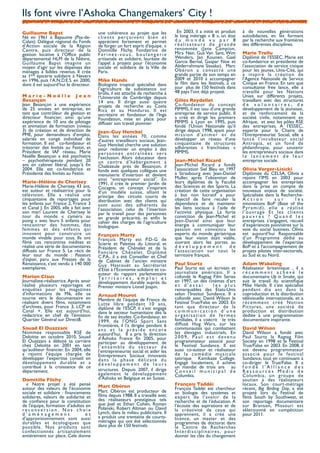 Ils font vivre l’Ashoka Changemakers’ City !
Guillaume Bapst                         une cohérence au projet que les                  En 2003, il a initié et produit                à de nouvelles générations
Né en 1961 à Bapaume (Pas-de-           c l i e n t s p e r ç o i ve n t b i e n e t   le long métrage «  8  », un état                 autodidactes, en les formant
Calais). Délégué régional du Fonds      apprécient fortement et permet                 du monde vu par 8                                par la recherche aux frontières
d’Action sociale de la Région           de forger un fort esprit d'équipe. »           réalisateurs de grande                           des différentes disciplines.
Centre, puis directeur de la            Domitille Flichy, Fondatrice de                renommée (Jane Campion,
gestion locative à l’Office public      Farinez-vous, boulangerie                      Mira Nair, Gus Van Sant, Wim                     Marie Trellu
départemental HLM de la Nièvre,         artisanale et solidaire, lauréate de           Wenders, Jan Kounen, Gael                        Diplômé de l’ESSEC, Marie est
Guillaume Bapst imagine un              l'appel à projets pour l'économie              Garcia Bernal, Gaspar Noe et                     co-fondatrice et présidente de
moyen d’agir sur les dépenses des       sociale et solidaire de la Ville de            Abderrahmane Sissako).  Marc                     l’association de service civique
ménages à faibles revenus. Il crée      Paris.                                         Obéron a consacré une                            pour les jeunes, Unis-Cité, qui
sa 1ère épicerie solidaire à Nevers                                                    grande partie de son temps en                    a inspiré la création de
en 1996, puis l’A.N.D.E.S. en 2000,     Mike Hands                                     2009 et 2010 à accompagner                       l’Agence Nationale de Service
dont il est aujourd’hui le directeur.   Biologiste tropical spécialisé dans            le ﬁlm dans les festivals, à ce                  Civique en France. En tant que
                                        l’agriculture de subsistance sur               jour  plus de 150 festivals dans                 consultante free lance, elle a
                                        brûlis, il est attaché de recherche à          48 pays l’ont déjà projeté.                      travaillé pour les Nations
Marie-Noëlle Jean                       l’Université de Cambridge depuis                                                                Unies sur différents projets,
Besançon                                14 ans. Il dirige aussi quatre                 Gilles Reydellet                                 travaillant avec des structures
Jean Besançon a une expérience          projets de recherche au Costa                  Co-fondateur du concept                          de volontaires, de
de 25 années en entreprise, en          Rica et au Honduras. Il est                    PIMMS, il est issu d'une grande                  développement de la jeunesse,
tant que contrôleur de gestion et       secrétaire et fondateur de l’Inga              entreprise de service public. Il                 et de renforcement de la
directeur ﬁnancier, ainsi qu’une        Foundation, mise en place pour                 a créé et dirigé les premiers                    société civile, notamment en
expérience de 10 ans de pilotage        diffuser son travail pionnier.                 PIMMS à Lyon en 1995, puis                       Afrique, et avec les pôles RSE
et animation de formation (niveau                                                      fondé l’Union Nationale qu’il                    des entreprises. A l’ESSEC,
3) de création et de direction de       Jean-Guy Henckel                               dirige depuis 1998, ayant pour                   experte pour la Chaire de
PME, pour demandeurs d’emploi,          Dans les années 70, comme                      mission d’animer et de                           l’Entrepreneuriat Social, elle a
salariés en congé individuel de         d'autres travailleurs sociaux, Jean-           développer un réseau d’une                       lancé l’incubateur social
formation. Il est   co-fondateur et     Guy Henckel cherche une solution               cinquantaine de structures                       Antropia, et un fond de
trésorier des Invités au Festin, et     pour redonner un emploi à des                  adhérentes «  franchisées  »                     philanthropie, pour soutenir
Président de IAF réseau. Marie          p e r s o n n e s e n t r a î n é e s ve r s   PIMMS.                                           les entrepreneurs sociaux dans
Noëlle Besançon a été psychiatre        l’exclusion. Alors éducateur dans                                                               le lancement de leur
– psychothérapeute pendant 20           un centre d’hébergement à                      Jean-Michel Ricard                               entreprise sociale.
ans en cabinet libéral, jusqu’à ﬁn      Chalezeule près de Besançon, il                Jean-Michel Ricard a fondé
2004. Elle est co-fondatrice et         fonde avec quelques collègues une              l’association Siel Bleu en 1997                  Olivia Verger-Lisicki
Présidente des Invités au Festin.       menuiserie d’insertion et devient              à Strasbourg avec Jean-Daniel                    Diplômée du CELSA, Olivia a
                                        ainsi “entrepreneur social”. En                Muller, après l’obtention de                     rejoint l’IMS  en 2003 pour
Marie-Hélène de Cherisey                1991, il crée le premier Jardin de             leurs diplômes de la Faculté                     accompagner les entreprises
Marie-Hélène de Cherisey, 43 ans,       Cocagne, un concept s'inspirant                des Sciences et des Sports. La                   dans la prise en compte de
est auteur et réalisatrice pour la      d'un modèle suisse, alliant le                 création de cette organisation                   nouveaux enjeux de société.
télévision. Elle a réalisé une          principe des circuits courts de                à but non lucratif a pour                        Spécialisée dans la Recherche-
cinquantaine de reportages pour         distribution avec des clients qui              objectif de faire reculer la                     Action                sur           les
les enfants sur France 2, France 3      sont aussi des adhérents de                    dépendance et de maintenir                       innovations  BoP  (Base of the
et Canal J. En 2005, elle a fait avec   l’association, celui de l’insertion            les liens sociaux à l’aide de                    Pyramid), elle a réalisé
son mari Laurent de Cherisey le         par le travail pour des personnes              l’activité physique. La forte                    l ’ o u v r a g e  E t l e s c l i e n t s
tour du monde «  caméra au              en grande précarité, et enﬁn le                conviction de Jean-Michel et                     p a u v r e s  ? Q u a n d l e s
poing  » avec leurs 5 enfants pour      cahier des charges de l’agriculture            Jean-Daniel ainsi que leur                       entreprises s’engagent, recueil
rencontrer des hommes, des              biologique.                                    énergie à communiquer leur                       d’expériences pionnières sur la
femmes et des enfants qui                                                              passion ont convaincu les                        voie du  social business. Olivia
innovent pour construire un             François Marty                                 experts du monde gériatrique                     est aujourd’hui Responsable
monde vivable pour tous. Ils ont        François Marty est P.D-G de                    que leur vision était viable,                    d’un Programme dédié au
ﬁlmé ces rencontres inédites et         Scierie et Palettes du Littoral, et            ouvrant alors les portes au                      développement de l’expertise
réalisé une série de documentaires      Président de Chênelet et de la                 développement               de                   BoP et à l’accompagnement de
diffusés sur France 5. Le récit de      Foncière Chênelet. Diplômé                     l’association sur tout le                        projets pilotes inter-sectoriels,
leur tour du monde  : Passeurs          C.P.A., il a été Conseiller et Chef            territoire français.                             au Sud et au Nord.
d’espoir, paru aux Presses de la        de Cabinet de l’ancien ministre
Renaissance, s’est vendu à 140 000      Guy Hascouët au Secrétariat                    Paul Sturtz                                      Adam Wakeling
exemplaires.                            d’Etat à l’Economie solidaire et co-           Paul Sturtz est un écrivain et                   Réalisateur britannique , il a
                                        auteur du rapport parlementaire                journaliste américain. Il a                      récemment achevé le
Marion Claus                            Te r r i t o i r e s , e m p l o i e t         cofondé le Ragtag Film Series                    documentaire Up in Smoke, qui
Journaliste-réalisatrice. Après avoir   développement durable auprès du                en 1997, un des cinémas d’art                    suit le travail du scientiﬁque
réalisé plusieurs reportages et         Premier ministre Lionel Jospin.                et d’essai           les plus                    Mike Hands. Il s’est spécialisé
enquêtes pour les magazines                                                            remarquables des Etats-Unis                      pendant dix ans dans la
d'informations de M6, elle se           Arnaud Mourot                                  selon l’Institut Sundance. Il a                  coproduction et la distribution
tourne vers le documentaire en          Membre de l’équipe de France de                cofondé avec David Wilson le                     télévisuelle internationale, et a
réalisant  divers ﬁlms, notamment       Lutte libre pendant 10 ans,                    Festival True/False en 2003. En                  récemment créé Notion
d'archives, pour France 3, LCP et       diplômé de l’ESCP, il s’est engagé             tant que directeur de la                         Pictures, une société de
Canal +. Elle est aujourd'hui,          dans le secteur humanitaire dès la             communication d’une                              production et distribution
rédactrice en chef de l'émission        ﬁn de ses études. Co-fondateur, en             organisation de fermes                           dédiée à une programmation
Quartier Général sur Direct8.           1999, de l’ONG Sport Sans                      familiales, il a coécrit  le très                documentaire inspirante.
                                        Frontières, il l’a dirigée pendant 6           diffusé Hog Wars, sur les
Souad El Ouazzani                       ans et la préside encore                       communautés qui combattent                       David Wilson
Nommée responsable RSE de               aujourd’hui. Il a pris la direction            les élevages industriels. En                     David Wilson a fondé avec
Deloitte en octobre 2010, Souad         d’Ashoka France ﬁn 2005, pour                  2009, Paul est devenu                            Paul Sturtz la Ragtag Film
El Ouazzani a débuté sa carrière        participer au développement de                 programmateur associé pour                       Society en 1998 et le Festival
chez Deloitte en 2001 en tant           l’ensemble du secteur de                       le Festival Sundance. Il est                     True/False en 2003. En 2008, il
qu’auditeur ﬁnancier. En 2004, elle     l’entrepreneuriat social et aider les          aussi co-auteur et réalisateur                   est devenu programmateur
a rejoint l’équipe chargée de           Entrepreneurs Sociaux innovants                d e l a c o m é d i e mu s i c a l e             a s s o c i é p o u r l e fe s t i v a l
développer l’expertise conseil en       dans la phase délicate du                      satirique   Kamikaze College.                    Sundance, tout en continuant à
développement durable et a              développement de leurs                         Engagé localement, il achève                     co-diriger le True/False. Il a
contribué à la croissance de ce                                                        un mandat de trois ans   au                      fondé l’Alliance des
département.                            structures.	
   Depuis 2007, il dirige         Conseil municipal de                             Ressources Media de
                                        également le développement                     Columbia.                                        Columbia, un groupe de
Domitille Flichy                        d’Ashoka en Belgique et en Suisse.                                                              soutien à des réalisateurs
  « Notre projet a été pensé            Marc Obéron                                    François Taddéi                                  locaux. Son court-métrage
autour des valeurs de l’économie                                                       François Taddéi est chercheur                    récent, Big Birding Day, a été
sociale et solidaire : ﬁnancements      Marc Obéron est producteur de                  an biologie des systèmes et                      projeté lors du Festival de
solidaires, valeurs de solidarité et    ﬁlms depuis 1988. Il a travaillé avec          expert de l’avenir de la                         ﬁlms South by Southwest, et
de conﬁance pour la constitution        des réalisateurs prestigieux tels              recherche et de l’éducation. A                   son reportage documentaire
de l'équipe, formation d’adultes en     que Joel et Ethan Cohen, Roman                 l’écoute des aspirations et de                   sur Branson, Missouri est
reconversion. Nos choix                 Polanski, Robert Altman ou David               la créativité de ceux qui                        sélectionné en compétition
d'aménagement                    et     Lynch, dans le milieu publicitaire. Il         apprennent, il a créé une                        pour 2011.
d'approvisionnement sont aussi          a produit une trentaine de courts-             licence, un master et des
durables et écologiques que             métrages qui ont été sélectionnés              programmes de doctorat dans
possible. Nos produits sont             dans plus de 150 festivals.                    le Centre de Recherches
confectionnés artisanalement                                                           I n t e r d i s c i p l i n a i re s , p o u r
entièrement sur place. Cela donne                                                      donner les clés du changement
 