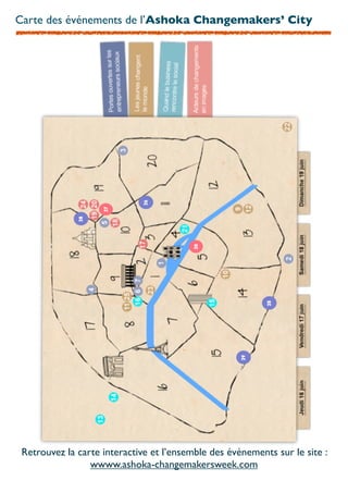 Carte des événements de l’Ashoka Changemakers’ City




                             26
                    27
              28




                                         30




                                                           28
                                                     29




 Retrouvez la carte interactive et l’ensemble des événements sur le site :
                 wwww.ashoka-changemakersweek.com
 