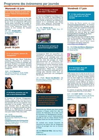 Programme des événements par journée
Mercredi 15 juin                                                                             Vendredi 17 juin
                                                # 17 Vernissage « L’Avenir
# 25 Soirée Remise du prix SFR                  c’est nous ! » de Fleurus
Jeunes Talents Entrepreneuriat                                                                   # 21 Des outils pour donner
social                                        Un parcours pédagogique et ludique autour          envie d’agir pour un Paris
                                              du livre de Laurent et Marie-Hélène de             durable
Vous êtes conviés à la remise du Prix SFR     Cherisey pour comprendre 7 enjeux clés de
Jeunes Talents entrepreneuriat social 2011    notre monde et découvrir les solutions qui
et aux 5 ans du programme SFR Jeunes          existent et la contribution que chaque
Talents. Venez rencontrer les lauréats et     enfant peut apporter. Vernissage en            La Ville de Paris ouvre un site
parrains du programme SFR Jeunes Talents,     présence de Marie-Hélène de Cherisey.          www.acteursduparisdurable.fr et constitue
autour d'une exposition photo, d'un                                                          un réseau d’acteurs pour échanger projets
concert et d'un cocktail. Sur invitation      14h - 16h - Mairie du 3e                       et bons conseils pour améliorer l’empreinte
seulement.                                    2 Rue Eugène Spuller 75003 Paris M°            écologique. Un guide pratique de
19h - 23h - Studio SFR                        Temple                                         l ’ e n g a g e m e n t é c o - re s p o n s a b l e d e s
9, rue Tronchet 75008 Paris                                                                  entreprises est aussi en ligne sur http://
M° Madeleine                                                                                 hosting.ﬂuidbook.com/Mairie_de_Paris/
                                                                                             Engagement_eco_responsable/).
                                                                                             Vous avez envie que votre entreprise agisse
                                                                                             pour un Paris durable ? Venez échanger avec
                                                                                             des entreprises éco responsables et
                                                                                             découvrir des outils pour vous
                                                                                             accompagner. Inscription auprès de :
                                                                                             acteursduparisdurable@paris.fr
                                                # 26 Rencontre groupes de
Jeudi 16 juin                                   travail Convergences 2015                    8h - 10h30 Clos de Blancs-Manteaux,
                                                                                             21 rue des Blancs-Manteaux 75004 Paris
                                                                                             M° Hôtel de Ville

  # 13 ‘Les jeunes, acteurs de                Convergences 2015 est aujourd’hui une
  changement’                                 plateforme européenne permanente
                                              d’échanges et de synergies pour une
                                              nouvelle économie sociale. Elle rassemble
Venez discuter avec Marie Trellu-Kane,        tous les mois des groupes de travail
présidente d'Unis-Cité et initiatrice du      approfondissant les réflexions des
service civique en France, et échanger avec   domaines de la microfinance,
les jeunes étudiants et lycéens parrainés     l’entrepreneuriat social, l’économie sociale
par Deloitte, pour comprendre comment         et solidaire et la coopération
les jeunes peuvent devenir acteurs de         internationale. En l’occasion de l’Ashoka
changement.                                                                                      # 14 Stratégies Base Of
                                              Changemakers’ Week, nous voudrions
                                              clôturer ces rencontres mensuelles par un          Pyramid’ avec l’IMS
 8h30 - 10h30 Deloitte                        échange plus informel entre tous ces
185, avenue Charles de Gaulle, 92200          groupes de travail pour une convergence        L’IMS organise, dans le cadre de ses 25 ans, une
Neuilly s/ Seine M° Pont de Neuilly           des secteurs.                                  grande conférence sur le rôle clé de l’innovation
                                                                                             sociale dans les nouvelles stratégies business
                                              15h - 17h30 - Maison des Métallos - 94         pour les clients fragiles, avec la présentation en
                                              Rue Jean-Pierre Timbaud 75011 Paris - M°       avant 1ère des résultats d’une étude inédite sur
                                              Couronnes/Menilmontant                         l e s p a r t e n a r i a t s g r a n d e s e n t re p r i s e s /
                                                                                             entrepreneurs sociaux (diffusion de l’étude à
                                                                                             cette occasion, puis lors du Sommet Ashoka à
                                                                                             HEC). Venez discuter des enseignements clés de
                                                                                             cette étude avec des entrepreneurs sociaux et
                                                                                             grandes entreprises.

                                                                                             En présence de Jean-Guy Henckel (Jardins de
                                                                                             Cocagne) et Jean-Michel Ricard (S.I.EL Bleu)
  # 28 Portes ouvertes sur les
  bric-à-brac Emmaüs Défi                                                                    8h30 - 10h30 GDF SUEZ - 1 et 2, Place
                                                                                             Samuel de Champlain, Faubourg de l'Arche
                                                # 1 Soirée de lancement de                   92930 Paris La Défense Cedex - M° La
A l'occasion de l'Ashoka Changemakers'          l'Ashoka Changemakers'
week, nous vous accueillerons                                                                Défense
                                                Week et présentation des
exceptionnellement dans nos deux bric-à-
brac parisiens afin de vous présenter notre     Entrepreneurs Sociaux
association et nos projets. Vous pourrez        innovants Ashoka 2011
nous retrouver dans le bric-à-brac de
Jourdan où vous serez accueillis par Anne-
Sophie et à l'Appartement du 104 où           Sélectionnés par Ashoka pour leurs projets
Véronique vous fera découvrir la boutique
mais aussi l'atelier Tribbu Déco Défi.        innovants à l’impact social fort dans les
                                              secteurs de l’éducation, de la lutte contre
10h - 16h30                                   les exclusions, du développement durable...
Le bric-à-brac Jourdan                        ces entrepreneurs seront chaleureusement
80, bd Jourdan 75014 Paris M° Porte           accueillis au sein du réseau Ashoka France
d'Orléans                                     Belgique Suisse lors de cette cérémonie.
L'Appartement du Centquatre
104, rue d'Aubervilliers / 5, rue Curial      Un cocktail sera ensuite l’occasion de
75019 Paris M° Riquet                         rencontrer les acteurs clés de changement
                                              social et de partager avec eux un moment
                                              privilégié.

                                              18h-23h Hôtel de Ville, Salle des Fêtes
                                              75004 Paris
                                              M°Hôtel de Ville
 