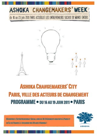 Ashoka Changemakers’ City
  Paris, ville des acteurs de changement
     PROGRAMME • DU 16 AU 19 JUIN 2011 • PARIS

Découvrez l’Entrepreneuriat Social lors de 30 événements gratuits à Paris et
en Île de France à l’occasion des 30 ans d’Ashoka !
 