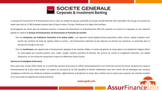La banque de Financement et d’Investissement est au cœur du modèle de banque universelle du Groupe Société Générale. Bien diversifiée, elle occupe une position de
leader avec près de 12 000 employés présents dans 33 pays à travers l’Europe, l’Amérique et la région Asie Pacifique.

Accompagnant ses clients dans de nombreux secteurs, la banque de Financement et d’Investissement offre des solutions sur mesure en s’appuyant sur son expertise
globale en matière de banque d’investissement, de financements et d’activités de marchés.

    - Pour les entreprises, les institutions financières et le secteur public : une approche conseil globale (fusion-acquisitions, dette, actions, capital et gestion actif-
        passif); des solutions de levée de capitaux dette ou actions ; des financements optimisés et des réponses aux besoins de couverture, en particulier dans le
        domaine du change et des taux.

     - Pour les investisseurs: des opportunités d’investissement adaptées et des solutions fiables en matière de gestion du risque grâce à une plateforme intégrée offrant
        un accès global aux marchés (actions, taux, crédit, change, matières premières et dérivés), des services de conseil et d’ingénierie financière, une qualité
        d’exécution, et une recherche transversale à travers les différentes classes d’actifs.

Services aux Compagnies d’assurance

Nous avons pour mission d’être leader sur le marché des solutions d’assurance en offrant systématiquement à nos clients des services de conseil, de gestion du risque et
d’investissement de la plus haute qualité. Les experts en assurance de SG CIB travaillent en étroite collaboration avec leurs clients afin de développer des solutions
stratégiques conformes aux meilleures pratiques comptables, réglementaires et de gestion du risque. Nous mettons tout en œuvre pour proposer des solutions durables
et en accord avec les objectifs des parties prenantes.

                                                                                    www.sgcib.com

                                                                                                                  2
 