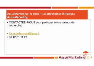 • CONTACTEZ- NOUS pour participer à nos travaux de
recherche:
• Ilaria.dallapozza@ipag.fr
• 06 42 01 11 22
AssurMarketing : la suite – Les prochaines initiatives
AssurMarketing
 