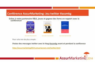 Conférence AssurMarketing: Jeu twitter #assmkg
Grâce à notre partenaire R&A, jouez et gagnez des livres en rapport avec la
conférence!
Voir en ligne: http://urlz.fr/o79 Voir en ligne: http://urlz.fr/o7b Voir en ligne: http://urlz.fr/o7d
Pour cela rien de plus simple:
Postez des messages twitter avec le htag #assmkg avant et pendant la conférence
http://assurmarketing2014.actuariacnam.net/twitter.html
 
