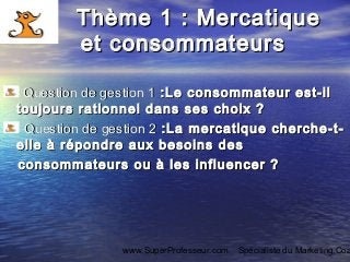 www.SuperProfesseur.com Spécialiste du Marketing,Coa
Thème 1 : MercatiqueThème 1 : Mercatique
et consommateurset consommat...