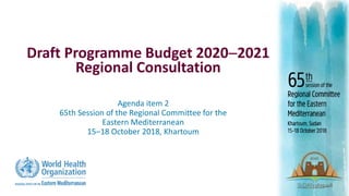 Draft Programme Budget 20202021
Regional Consultation
Agenda item 2
65th Session of the Regional Committee for the
Eastern Mediterranean
15‒18 October 2018, Khartoum
 