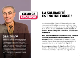 3
LASOLIDARITÉ
ESTNOTREFORCE !
Les dimanches 22 et 29 mars 2015, vous allez élire deux
nouveaux conseillers départementaux, une femme et un
homme, pour vous représenter au sein du Conseil général
du 92. Pour la 1ère
fois, notre canton réunira les villes de
Garches, Marnes la Coquette, Saint-Cloud, Vaucresson et
Ville d’Avray.
Nous, Isabelle Le Madec et Xavier Brunschvicg, candidats
titulaires, ne sommes pas des professionnels de la
politique. Citoyens engagés, salariés en exercice, nous
mobiliserons nos idées, nos convictions progressistes et
toute notre énergie au service de l’intérêt général.
Les principales missions du département sont l’action
sanitaire et sociale (petite enfance, personnes âgées et
handicapées, insertion), l’éducation avec la gestion des
PHILIPPE HERZOG
Candidat remplaçant
56ans,pèrede3enfants,Consultantenmarketinget
communication,ConseillermunicipalPSàGarches.
Philippe a grandi à Saint-Cloud, il s’est installé à
Garchesen1999.Sympathisantdegauchedetoujours,
Philippe milite au sein de la section PS de Garches
depuis 2012. Comme élu, il est membre du conseil
d’administrationduCentreCommunald’ActionSociale
(CCAS).Philippes’intéressenotammentauxquestions
d’emploi,d’éducation,delogementsocialetdetrans-
ports.Ilprôneuneplusgrandesolidaritéauseinde
sacommuneetdudépartement.
 