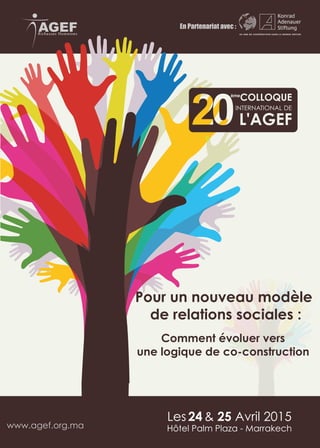 Comment évoluer vers
une logique de co-construction
Pour un nouveau modèle
de relations sociales :
www.agef.org.ma
Les 24 & 25 Avril 2015
Hôtel Palm Plaza - Marrakech
 