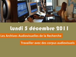 Lundi 5 décembre 2011
Les Archives Audiovisuelles de la Recherche

              Travailler avec des corpus audiovisuels
 