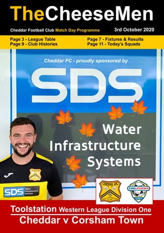 Cheddar Football Club Match Day Programme
TheCheeseMen
3rd October 2020
Page 3 - League Table Page 7 - Fixtures & Results
Page 9 - Club Histories Page 11 - Today’s Squads
Cheddar FC - proudly sponsored by
Cheddar v Corsham Town
Toolstation Western League Division One
 
