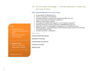 2.4 - Le 7e centre d’énergie – L’amour universel - L’union du
                                           Soi avec le Tout
                                     Date : samedi/dimanche de 9 h 30 à 17 h 30

                                         •   Ce que signifie la réalisation de soi
                                         •   L’aura : sa structure et ses fonctions
                                         •   Les guides spirituels : qui sont-ils et comment travailler avec eux ?
                                         •   À qui ou à quoi peut-on attribuer une guérison ?
                                         •   Différence entre soigner et guérir
                                         •   Se protéger des énergies dites négatives : est-ce vraiment nécessaire ?
                                         •   Quoi faire lorsqu’on se retrouve décentré ou déstabilisé lors d’un soin
     Coûts :                             •   Apprendre à sentir les déséquilibres énergétiques et en identifier les causes
                                         •   Exercice pratique : soins énergétiques à partir des plans supra mentaux et des énergies
     • Étudiant inscrit à la                 universelles d’Amour infini
       formation professionnelle :       •   La supra-conscience - explications
       255 $                         Après l’atelier :
       (déductible d’impôts
                                     APPLICATIONS PRATIQUES
       et non taxable)
                                     RAPPORT D’ATELIER
     __________________________
     __                              SUPERVISION DE GROUPE
     • Auditeur libre :
                                     JOURNAL DE BORD
        250 $ (+ txs) = 287,44 $
        (déductible d’impôts)        MÉDITATION
     __________________________
     __

     Dépôt requis : 50 $




20
 