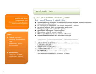MODULE 1 – Relation avec soi
                                      (657 heures)
                                       2 Ateliers de base


               Atelier de base        1) Les 7 lois spirituelles de la Vie (16 hrs)
                Préalable pour ceux     Date : samedi/dimanche de 9 h 30 à 17 h 30
      désirant suivre le programme      •   Explications des lois spirituelles de responsabilité, causalité, analogie, attraction, résonance,
           pour obtenir un diplôme          compensation et réincarnation
                                        •   Loi d’analogie – ce que j’admire / me dérange m’appartient – exercice
                                        •   Les notions de karma, destin et réincarnation : explications
                                        •   Distinguer les jugements de valeur des opinions
                                        •   Le sentiment de culpabilité : ce qui l’engendre
                                        •   Moyens pour arrêter de se sentir coupable
    Coûts :                             •   Méthode pour faire ses racines, se centrer et le demeurer
                                        •   Explications sur les bienfaits de la méditation et pratique
    • Étudiant inscrit à la
      formation professionnelle :           Après l’atelier : (pour les étudiants inscrits à la formation seulement)
      255 $
      (déductible d’impôts              •   APPLICATIONS PRATIQUES (12 heures soit 3 heures par semaine)
      et non taxable)                   •   RAPPORT D’ATELIER (3 heures )
                                        •   SUPERVISION DE GROUPE (2 heures)
    __________________________          •   JOURNAL DE BORD (30 heures soit 1 heure par jour)
    __                                  •   MÉDITATION (15 heures soit ½ heure par jour)
    • Auditeur libre :
                                            Total des heures applicables à la formation : 78 heures
       250 $ (+ txs) = 287,44 $
       (déductible d’impôts)
    __________________________
    __




6
 