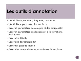  L’outil Texte, cotation, étiquette, hachures
 L’outil Zone pour créer les surfaces
 Créer et paramétrer des coupes et des coupes 3D
 Créer et paramétrer des façades et des élévations
intérieures
 Créer des détails
 Créer des documents 3D
 Créer un plan de masse
 Créer des nomenclatures et tableaux de surfaces
 