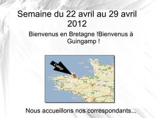 Semaine du 22 avril au 29 avril
           2012
   Bienvenus en Bretagne !Bienvenus à
               Guingamp !




  Nous accueillons nos correspondants...
 