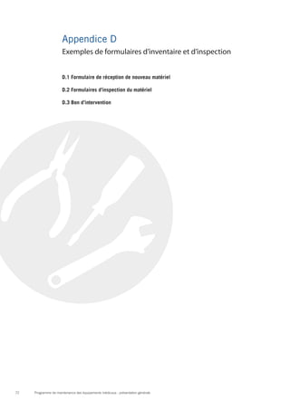 Programme de maintenance des équipements médicaux : présentation générale72
Appendice D
D.1 Formulaire de réception de nouveau matériel
D.2 Formulaires d’inspection du matériel
D.3 Bon d’intervention
Exemples de formulaires d’inventaire et d’inspection
 