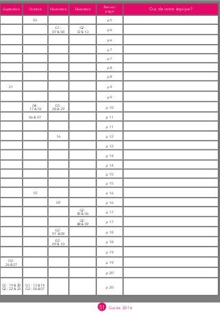 51 Guide 2016
Septembre Octobre Novembre Décembre
Renvoi
page
Qui de votre équipe?
03 p 5
G1 :
07  08
G2 :
12  13
p 6
p 6
p 7
p 7
p 8
p 8
21 p 9
p 9
G4 :
17  18
G5 :
28  29
p 10
06  07 p 11
p 11
16 p 12
p 12
p 14
p 14
p 15
p 15
10 p 16
09 p 16
G2 :
05  06
p 17
G2 :
08  09
p 17
G2 :
07  08
p 18
G2 :
09  10
p 18
p 19
G2 :
26  27
p 19
p 20
G1 : 19  20
G2 : 22  23
G1 : 13  14
G2 : 06  07
p 20
 