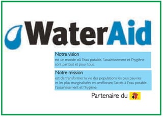 Notre vision
est un monde où l'eau potable, l'assainissement et l'hygiène
sont partout et pour tous.
Notre mission
est de transformer la vie des populations les plus pauvres
et les plus marginalisées en améliorant l'accès à l'eau potable,
l'assainissement et l'hygiène.
Partenaire du
 