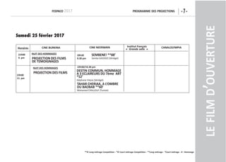 -7-FespaCo 2017 programme Des projeCtions
**© Long métrage Compétition - *© Court métrage Compétition - **Long métrage - *Court métrage - H : Hommage
Horaires
21h00
9. pm
20h30
8.30 pm
22h30/10.30 pm
Cine BurKina
nuit Des Hommages
Cine neerWaYa institut français
«  Grande salle  »
CanalolYmpia
23h00
11. pm
leFilmD’ouverture
Samedi 25 février 2017
projeCtion Des Films
De temoignages
nuit Des Hommages
projeCtion Des Films
semBene! **88’
Samba GADJIGO (Sénégal)
Destin Commun, Hommage
a 3 eClaireurs Du 7ème art
*52’
Stéphane Vieyra (Sénégal)
taHar CHeriaa, a l’omBre
Du BaoBaB **60’
Mohamed CHALLOUF (Tunisie)
 