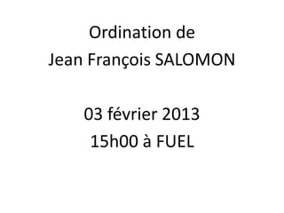 Ordination de
Jean François SALOMON

   03 février 2013
    15h00 à FUEL
 