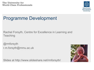 Programme Development
Rachel Forsyth, Centre for Excellence in Learning and
Teaching
@rmforsyth
r.m.forsyth@mmu.ac.uk
Slides at http://www.slideshare.net/rmforsyth/
 