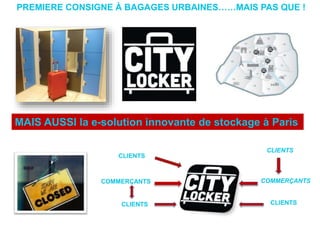 PREMIERE CONSIGNE À BAGAGES URBAINES……MAIS PAS QUE !
MAIS AUSSI la e-solution innovante de stockage à Paris
CLIENTS
CLIENTS
COMMERÇANTS
CLIENTS
COMMERÇANTS
CLIENTS
 