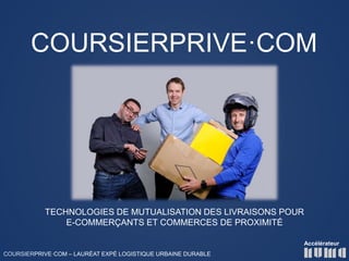 COURSIERPRIVE·COM – LAURÉAT EXPÉ LOGISTIQUE URBAINE DURABLE
TECHNOLOGIES DE MUTUALISATION DES LIVRAISONS POUR
E-COMMERÇANTS ET COMMERCES DE PROXIMITÉ
Accélérateur
COURSIERPRIVE·COM
 
