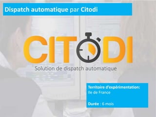 Territoire d’expérimentation:
Ile de France
Durée : 6 mois
Dispatch automatique par Citodi
Solution de dispatch automatique
 