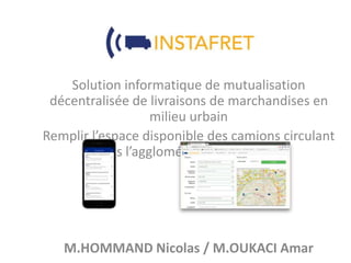 Solution informatique de mutualisation
décentralisée de livraisons de marchandises en
milieu urbain
Remplir l’espace disponible des camions circulant
dans l’agglomération parisienne
M.HOMMAND Nicolas / M.OUKACI Amar
 