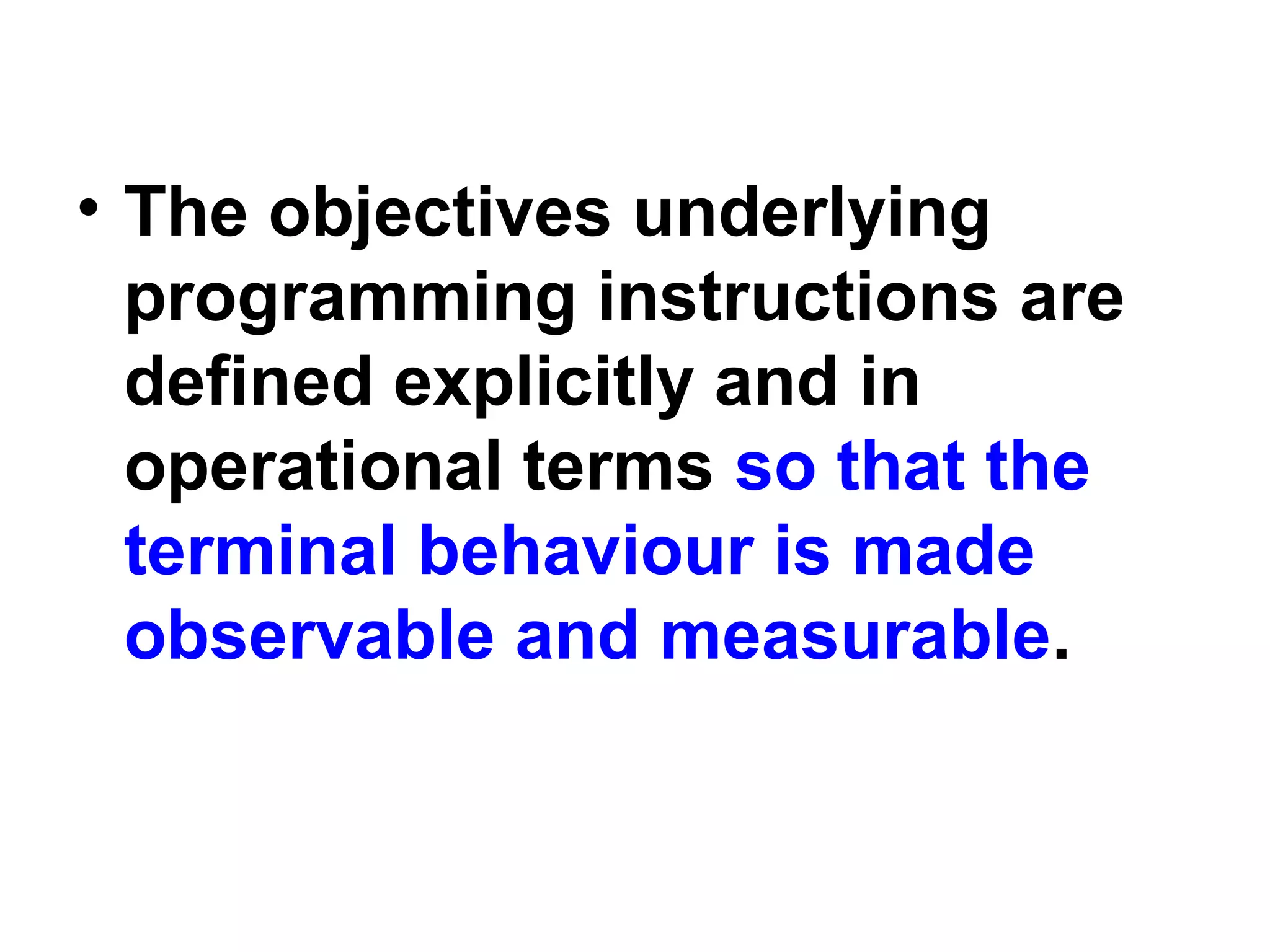 • The objectives underlying
programming instructions are
defined explicitly and in
operational terms so that the
terminal behaviour is made
observable and measurable.
 