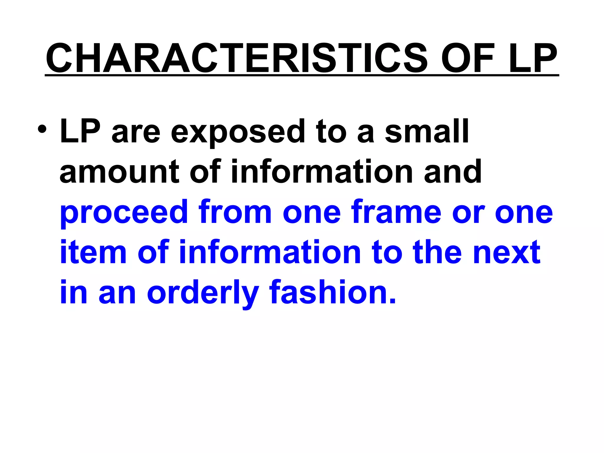 CHARACTERISTICS OF LP
• LP are exposed to a small
amount of information and
proceed from one frame or one
item of information to the next
in an orderly fashion.
 