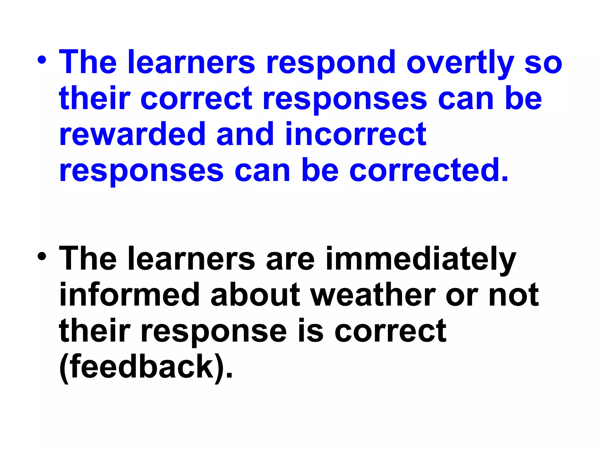 • The learners respond overtly so
their correct responses can be
rewarded and incorrect
responses can be corrected.
• The learners are immediately
informed about weather or not
their response is correct
(feedback).
 