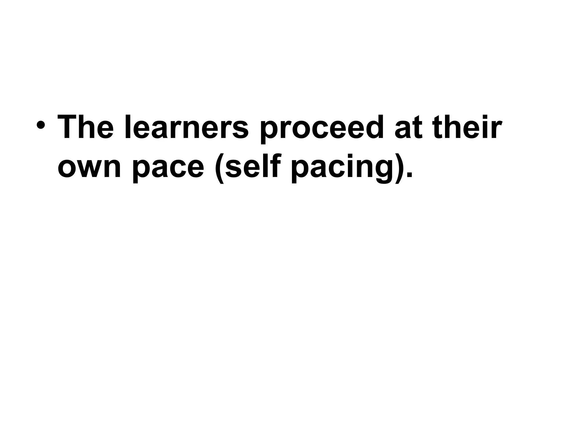 • The learners proceed at their
own pace (self pacing).
 