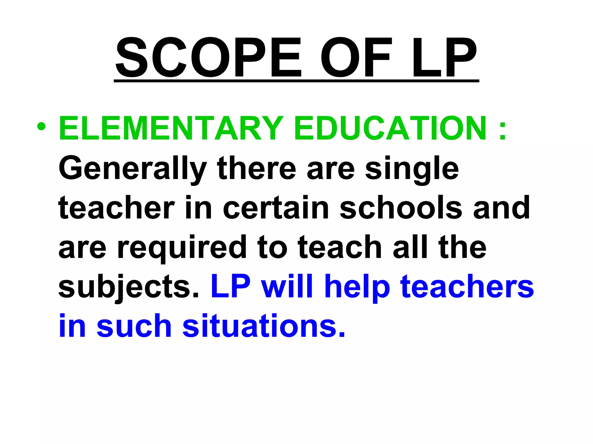 SCOPE OF LP
• ELEMENTARY EDUCATION :
Generally there are single
teacher in certain schools and
are required to teach all the
subjects. LP will help teachers
in such situations.
 