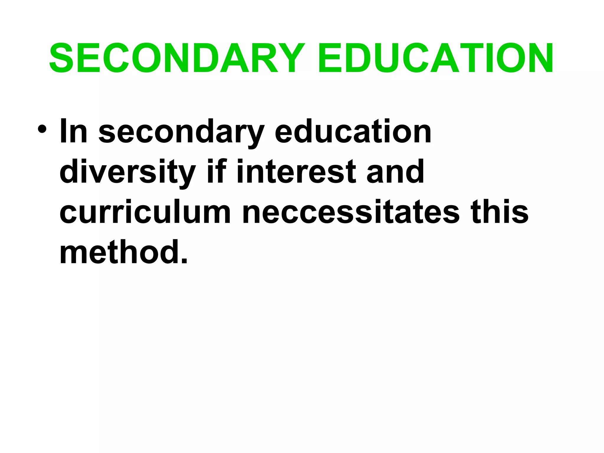 SECONDARY EDUCATION
• In secondary education
diversity if interest and
curriculum neccessitates this
method.
 