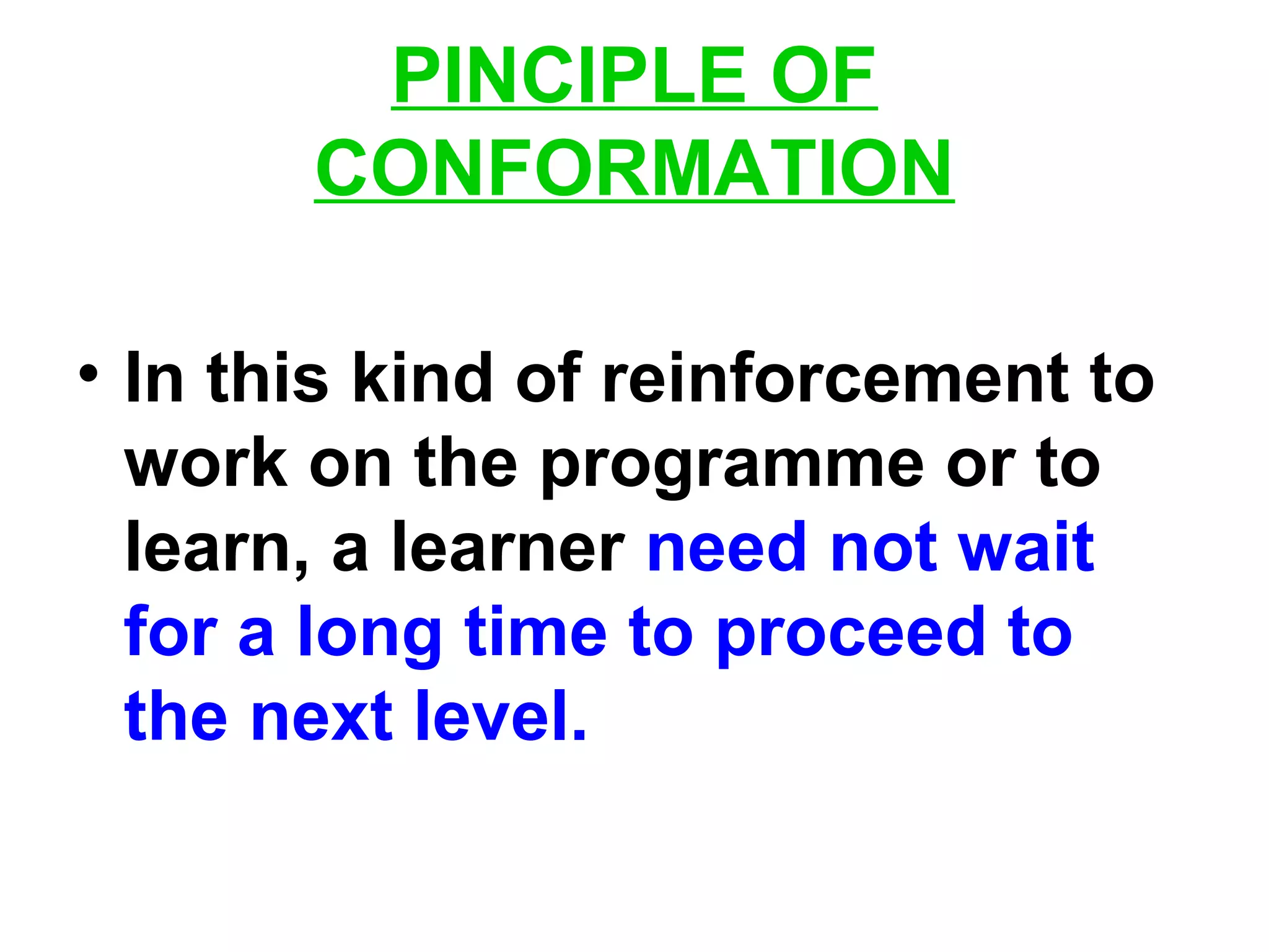 PINCIPLE OF
CONFORMATION
• In this kind of reinforcement to
work on the programme or to
learn, a learner need not wait
for a long time to proceed to
the next level.
 
