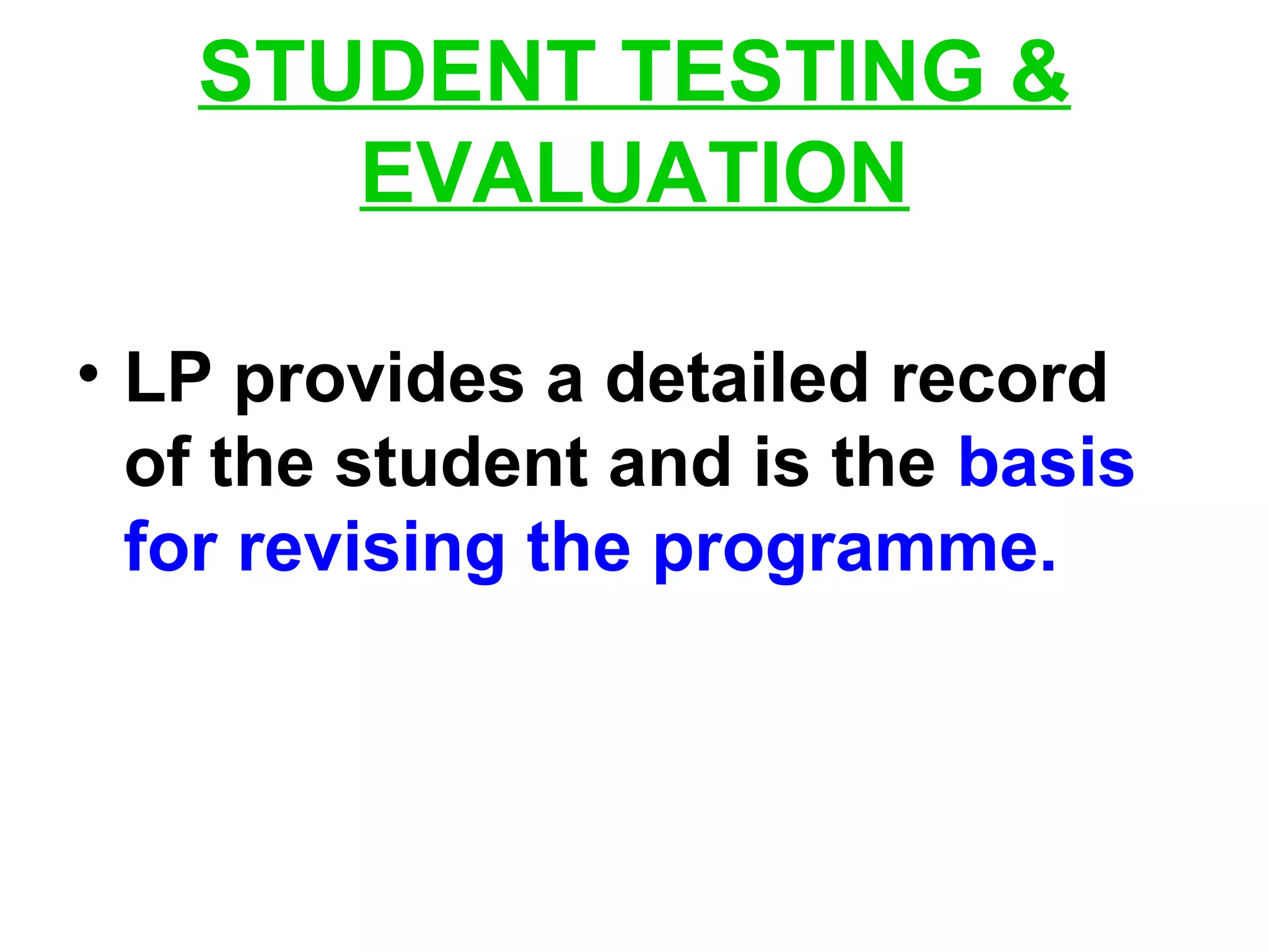 STUDENT TESTING &
EVALUATION
• LP provides a detailed record
of the student and is the basis
for revising the programme.
 