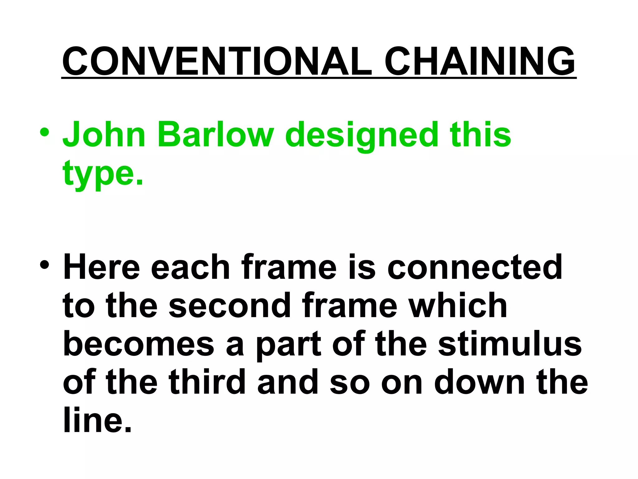 CONVENTIONAL CHAINING
• John Barlow designed this
type.
• Here each frame is connected
to the second frame which
becomes a part of the stimulus
of the third and so on down the
line.
 