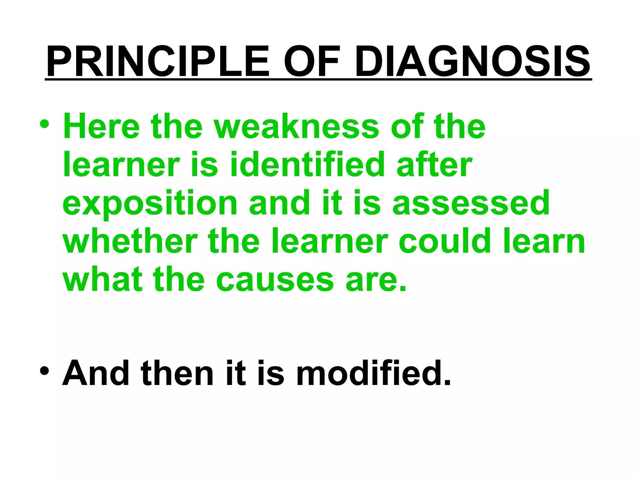 PRINCIPLE OF DIAGNOSIS
• Here the weakness of the
learner is identified after
exposition and it is assessed
whether the learner could learn
what the causes are.
• And then it is modified.
 