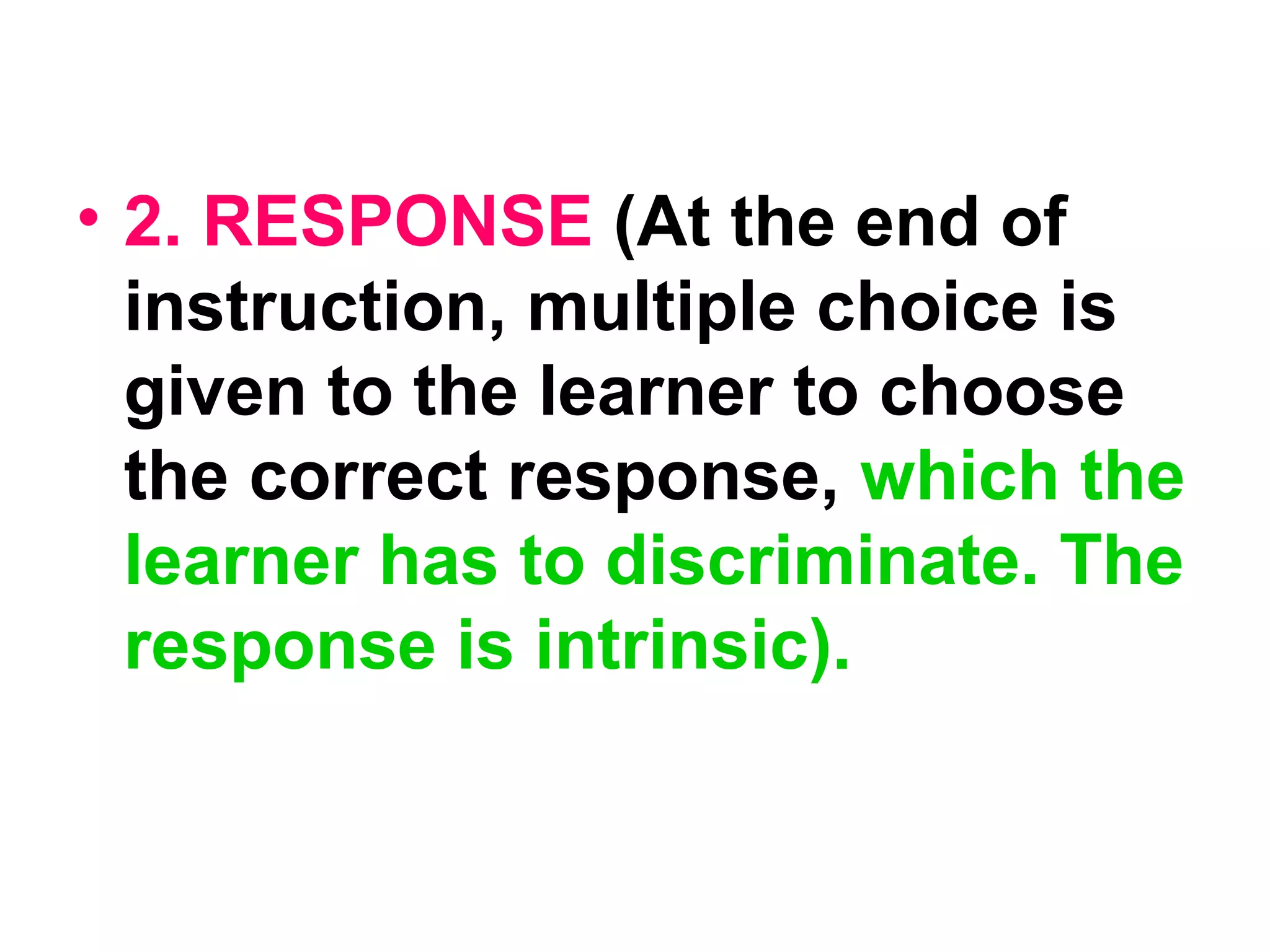 • 2. RESPONSE (At the end of
instruction, multiple choice is
given to the learner to choose
the correct response, which the
learner has to discriminate. The
response is intrinsic).
 