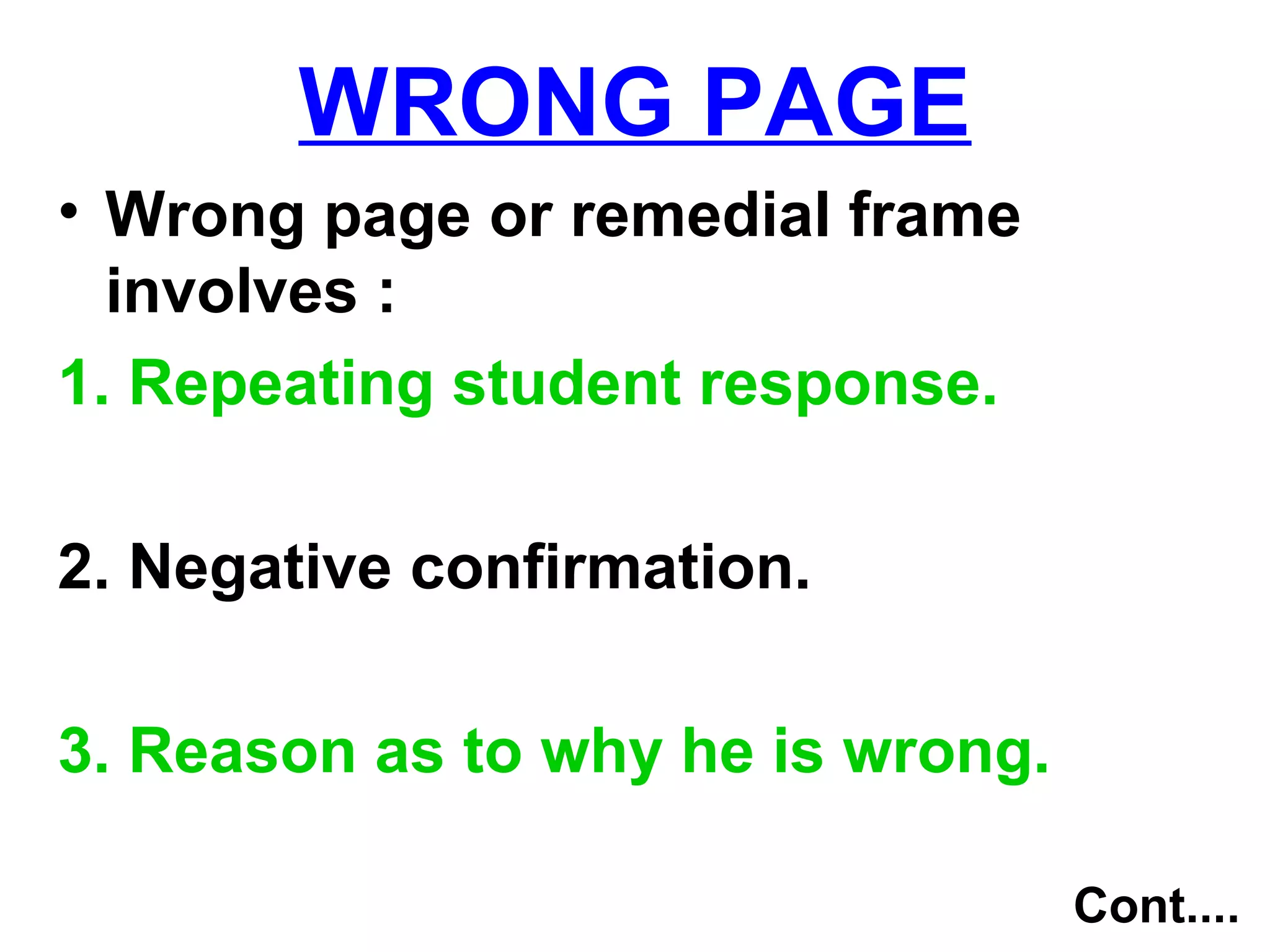 WRONG PAGE
• Wrong page or remedial frame
involves :
1. Repeating student response.
2. Negative confirmation.
3. Reason as to why he is wrong.
Cont....
 