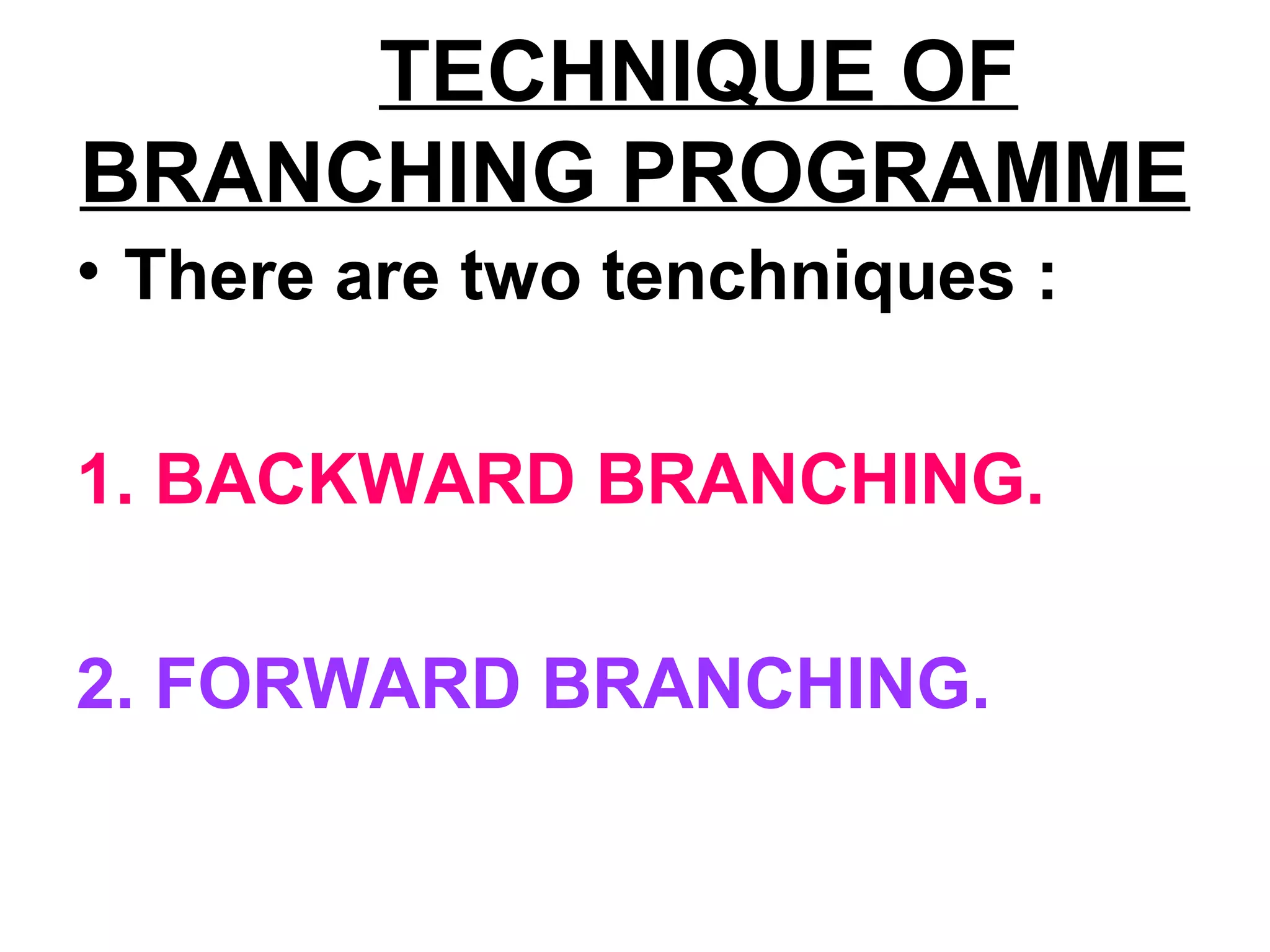 TECHNIQUE OF
BRANCHING PROGRAMME
• There are two tenchniques :
1. BACKWARD BRANCHING.
2. FORWARD BRANCHING.
 