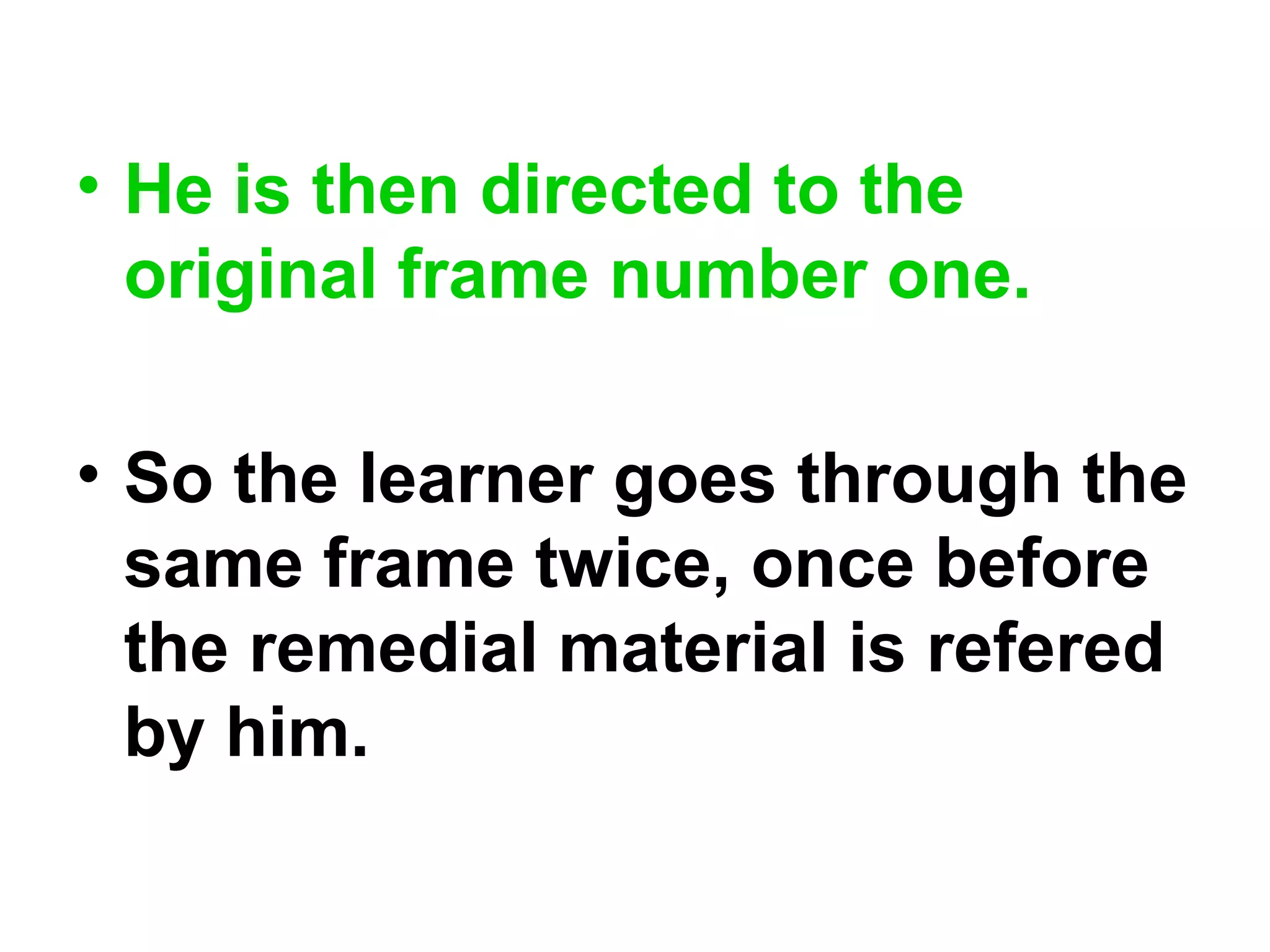 • He is then directed to the
original frame number one.
• So the learner goes through the
same frame twice, once before
the remedial material is refered
by him.
 
