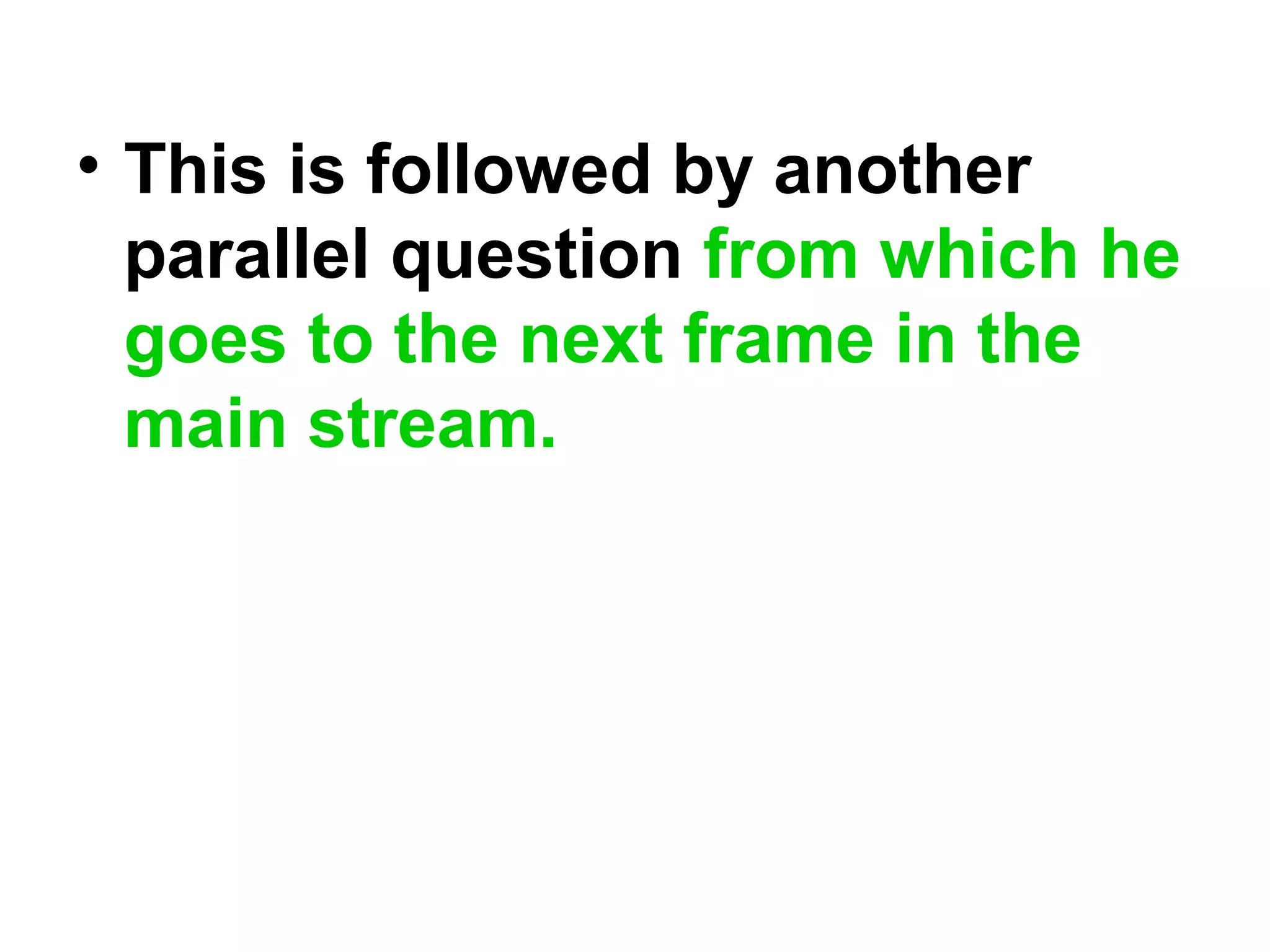 • This is followed by another
parallel question from which he
goes to the next frame in the
main stream.
 