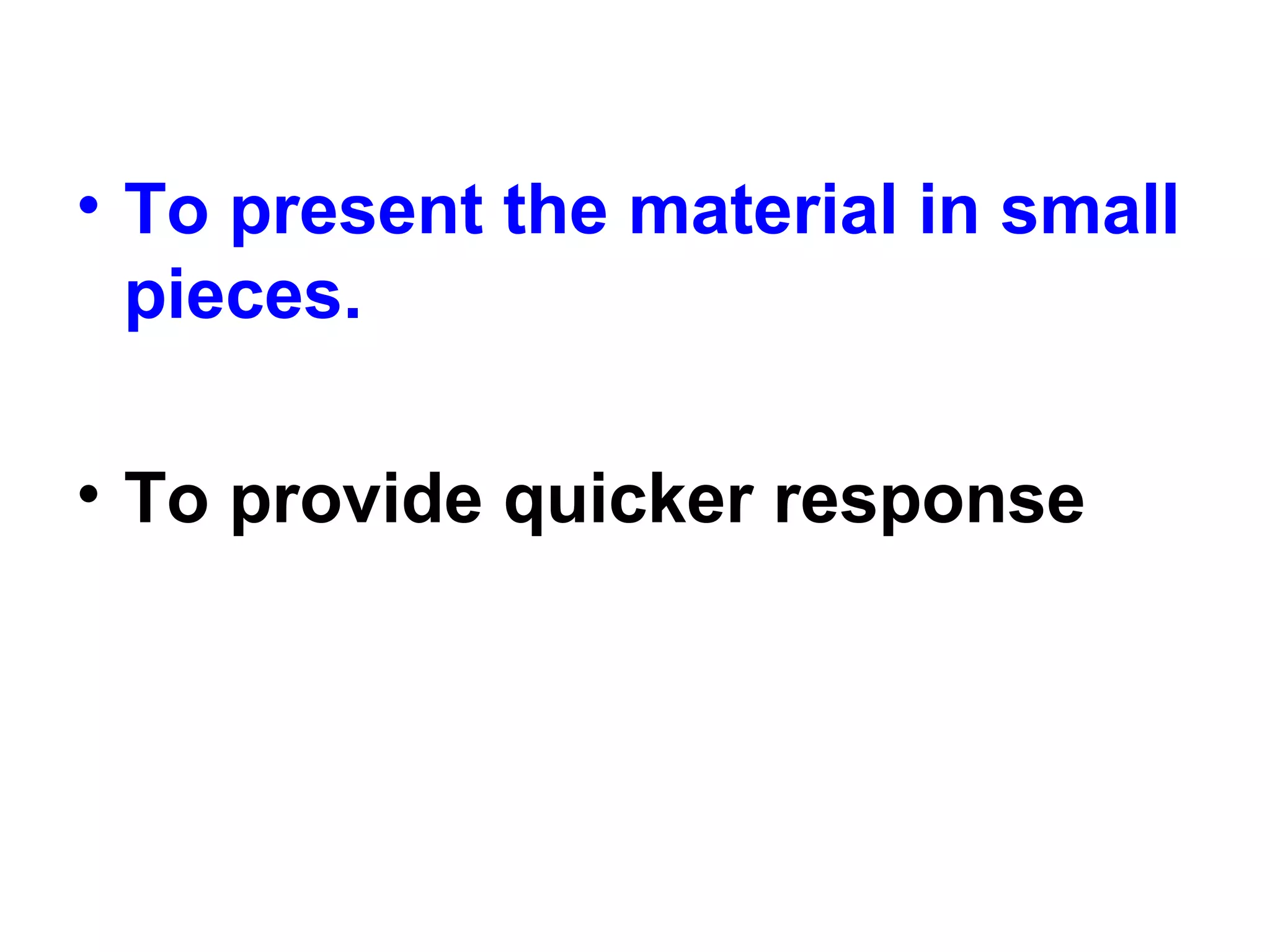 • To present the material in small
pieces.
• To provide quicker response
 