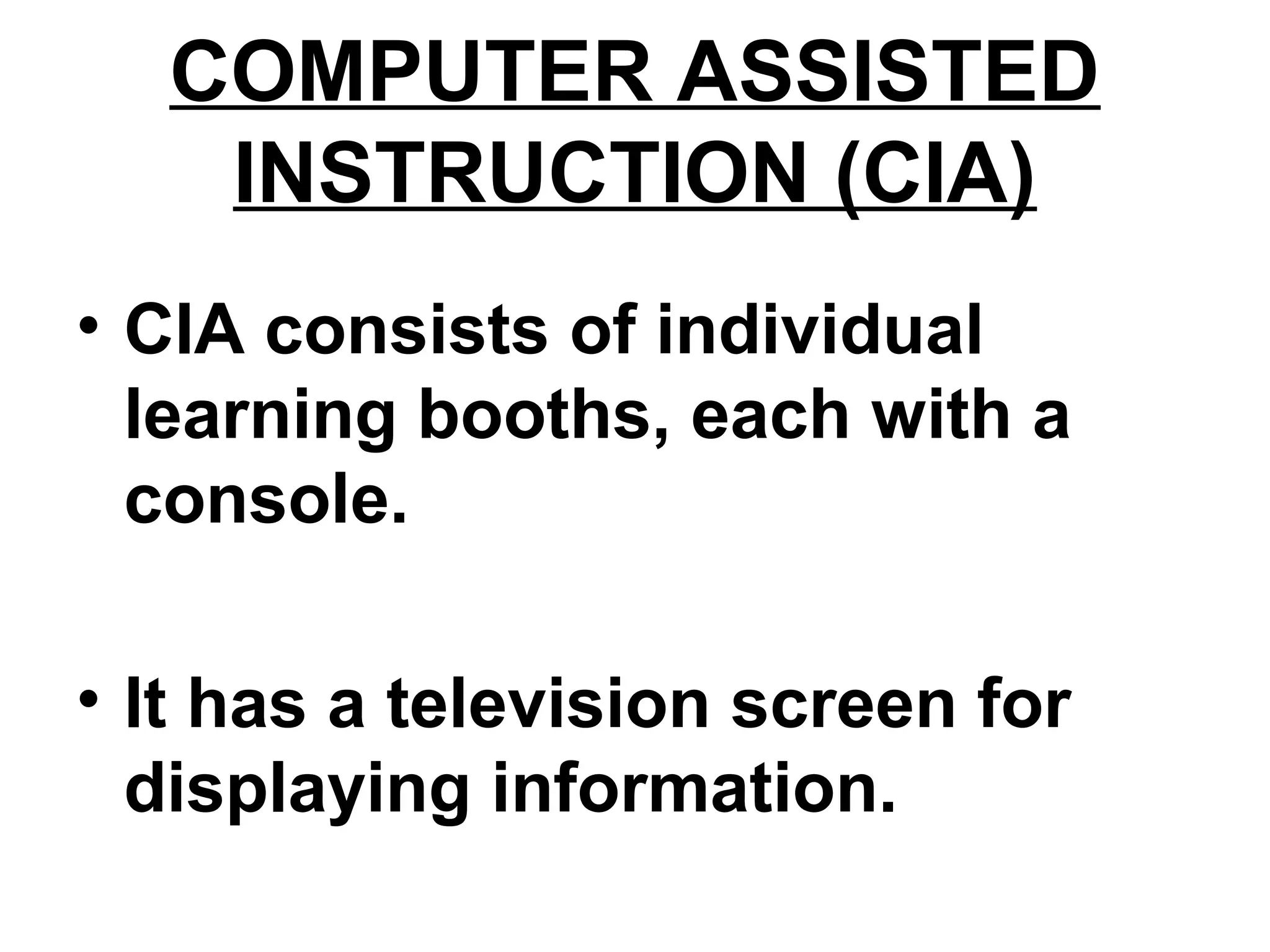 COMPUTER ASSISTED
INSTRUCTION (CIA)
• CIA consists of individual
learning booths, each with a
console.
• It has a television screen for
displaying information.
 