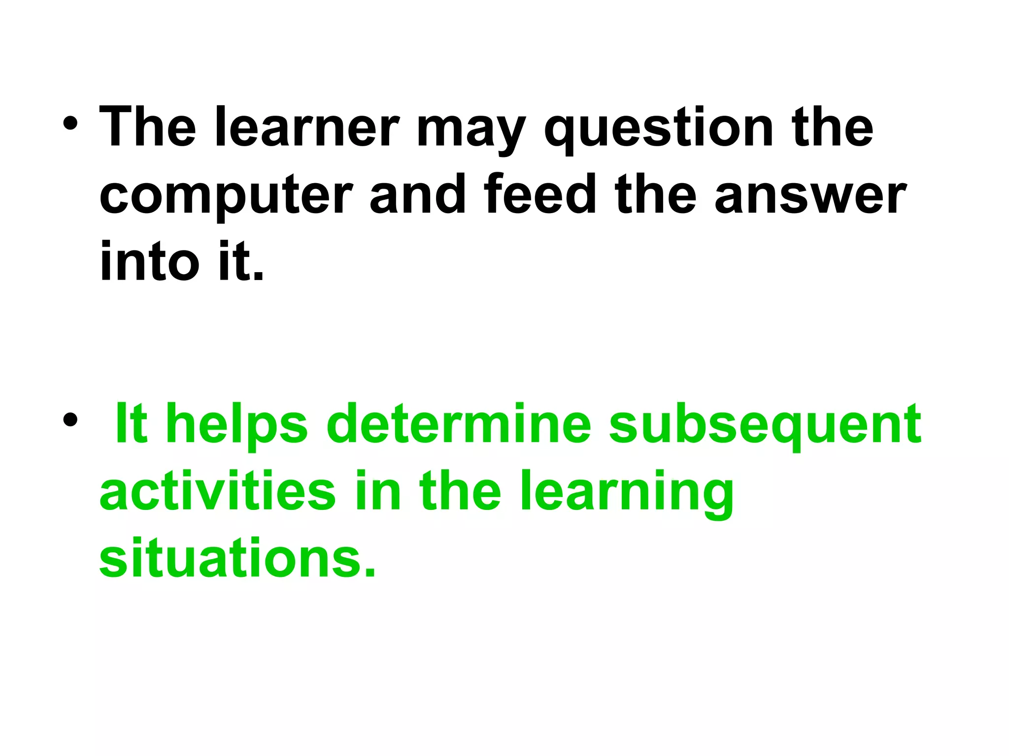 • The learner may question the
computer and feed the answer
into it.
• It helps determine subsequent
activities in the learning
situations.
 