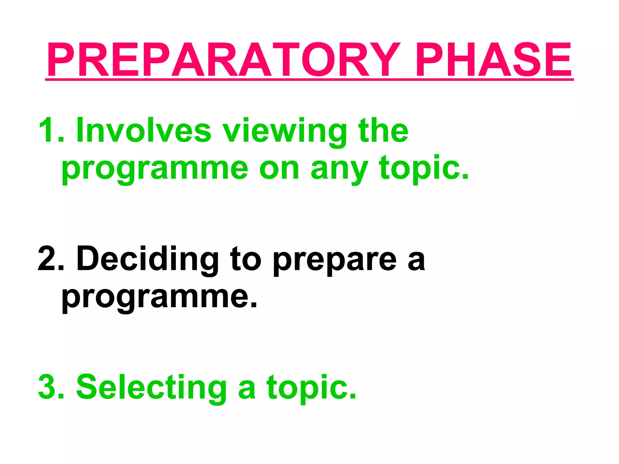 PREPARATORY PHASE
1. Involves viewing the
programme on any topic.
2. Deciding to prepare a
programme.
3. Selecting a topic.
 